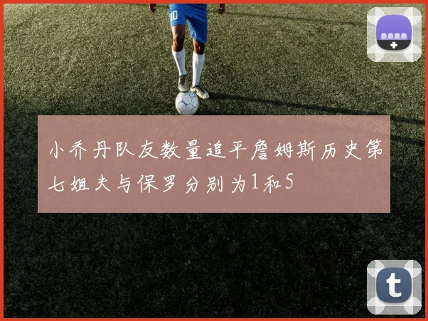 小乔丹队友数量追平詹姆斯历史第七姐夫与保罗分别为1和5