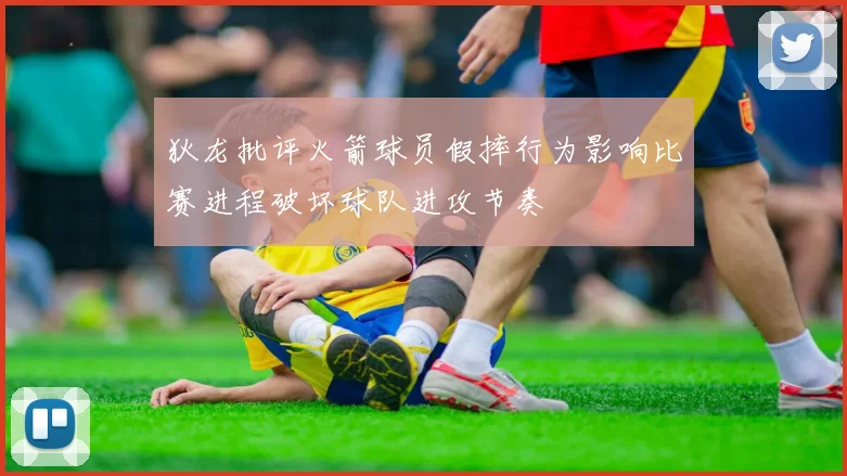 狄龙批评火箭球员假摔行为影响比赛进程破坏球队进攻节奏