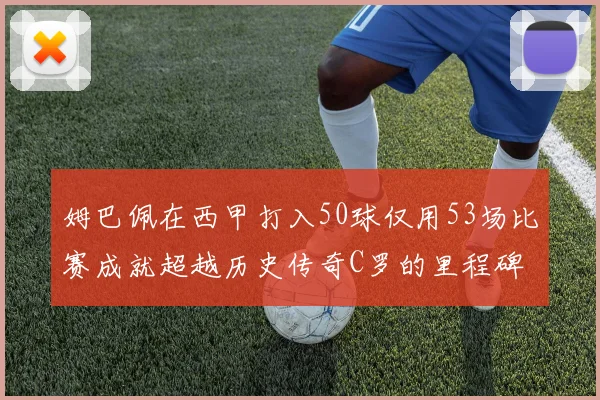 姆巴佩在西甲打入50球仅用53场比赛成就超越历史传奇C罗的里程碑