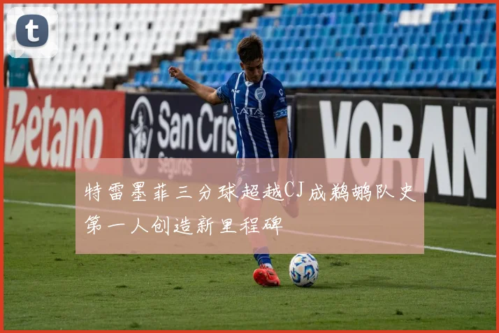 特雷墨菲三分球超越CJ成鹈鹕队史第一人创造新里程碑