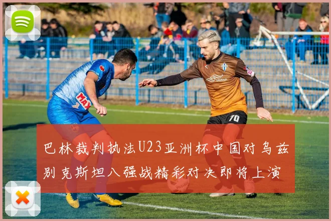 巴林裁判执法U23亚洲杯中国对乌兹别克斯坦八强战精彩对决即将上演