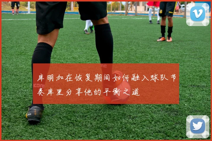 库明加在恢复期间如何融入球队节奏库里分享他的平衡之道