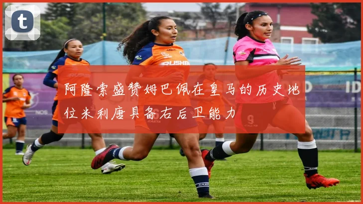 阿隆索盛赞姆巴佩在皇马的历史地位米利唐具备右后卫能力