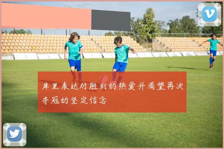 库里表达对胜利的热爱并渴望再次夺冠的坚定信念