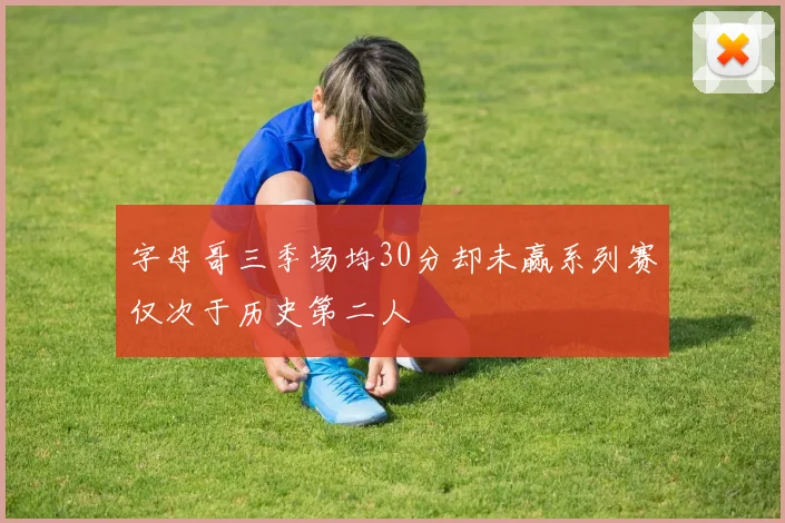 字母哥三季场均30分却未赢系列赛仅次于历史第二人