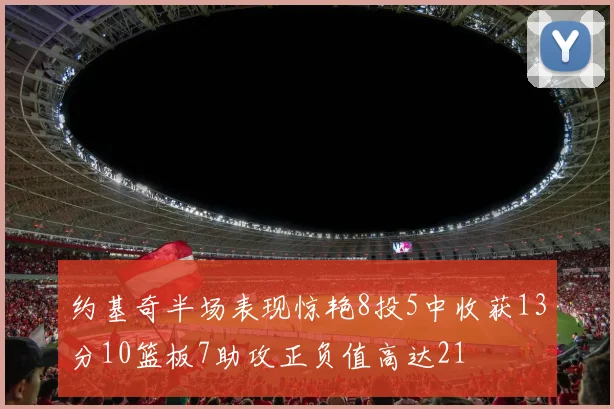 约基奇半场表现惊艳8投5中收获13分10篮板7助攻正负值高达21
