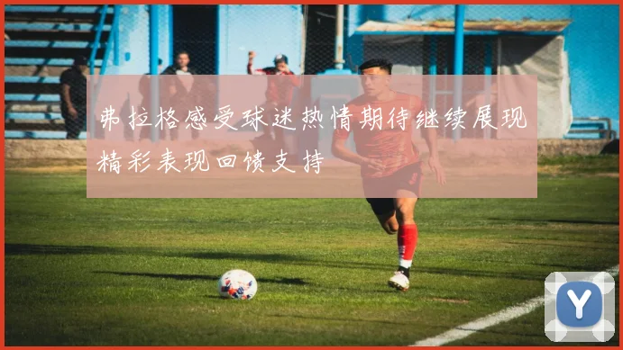 弗拉格感受球迷热情期待继续展现精彩表现回馈支持