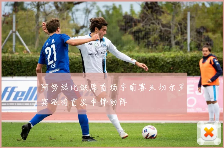 阿努诺比缺席首场季前赛米切尔罗宾逊将首发中锋助阵
