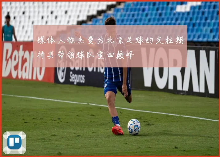 媒体人称杰曼为北京足球的支柱期待其带领球队重回巅峰