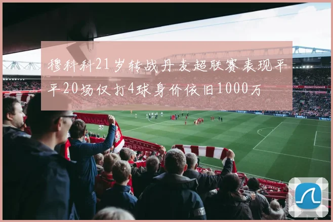 穆科科21岁转战丹麦超联赛表现平平20场仅打4球身价依旧1000万