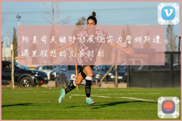 约基奇关键时刻展现实力詹姆斯遭遇里程悲的无奈时刻
