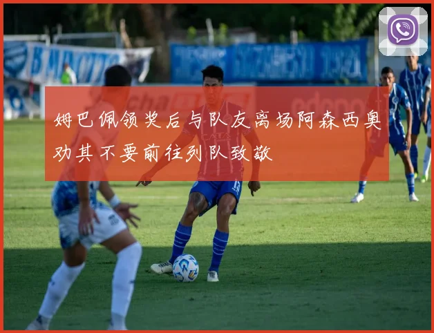 姆巴佩领奖后与队友离场阿森西奥劝其不要前往列队致敬