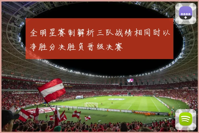 全明星赛制解析三队战绩相同时以净胜分决胜负晋级决赛