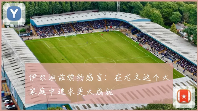 伊尔迪兹续约感言：在尤文这个大家庭中追求更大成就