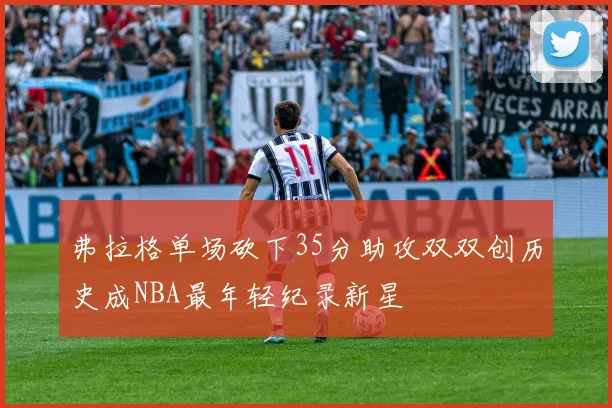 弗拉格单场砍下35分助攻双双创历史成NBA最年轻纪录新星