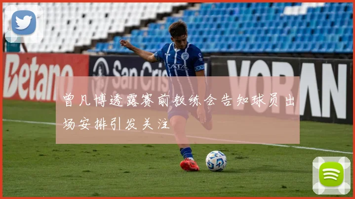 曾凡博透露赛前教练会告知球员出场安排引发关注
