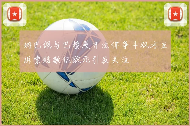 姆巴佩与巴黎展开法律争斗双方互诉索赔数亿欧元引发关注