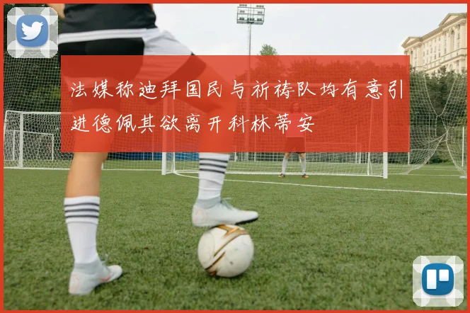 法媒称迪拜国民与祈祷队均有意引进德佩其欲离开科林蒂安