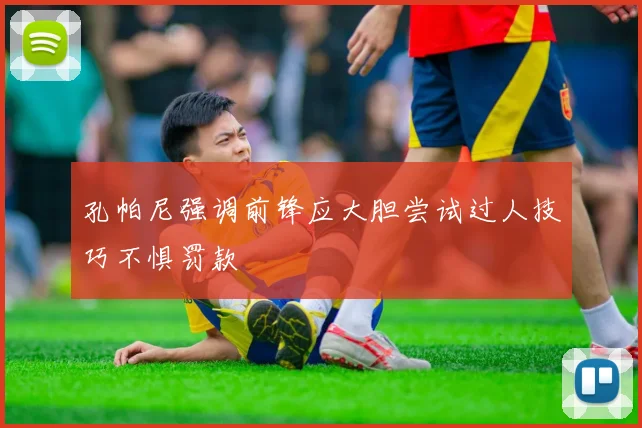 孔帕尼强调前锋应大胆尝试过人技巧不惧罚款