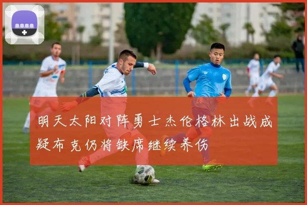 明天太阳对阵勇士杰伦格林出战成疑布克仍将缺席继续养伤