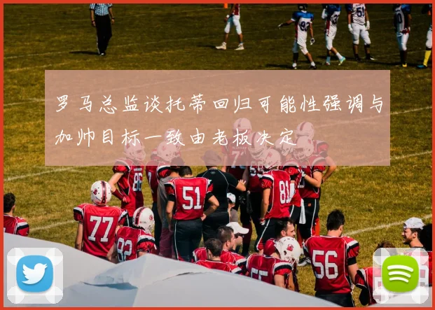 罗马总监谈托蒂回归可能性强调与加帅目标一致由老板决定