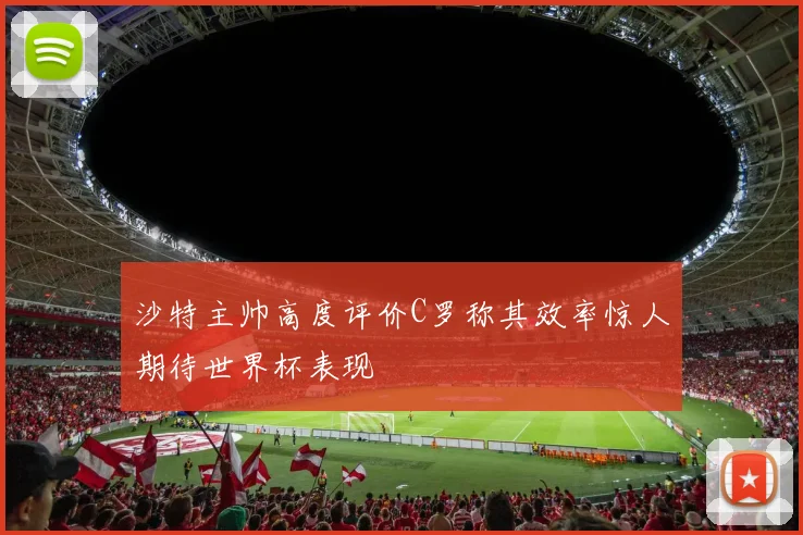 沙特主帅高度评价C罗称其效率惊人期待世界杯表现