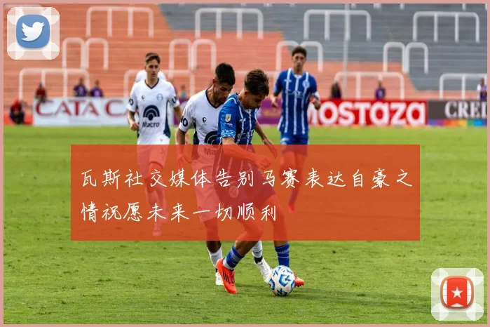 瓦斯社交媒体告别马赛表达自豪之情祝愿未来一切顺利