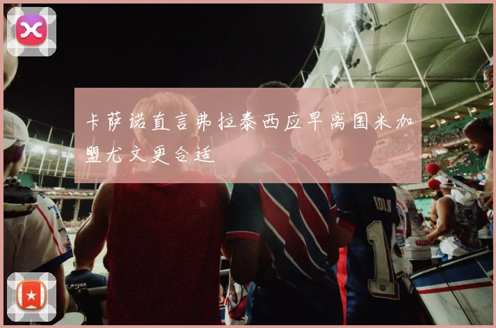 卡萨诺直言弗拉泰西应早离国米加盟尤文更合适