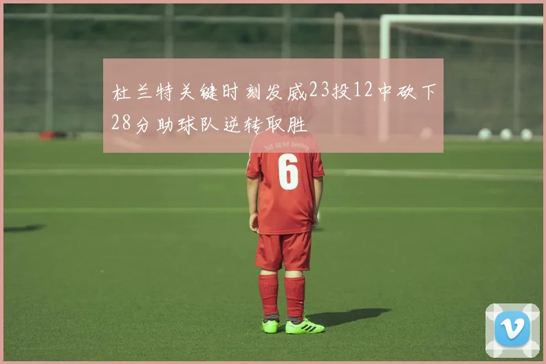 杜兰特关键时刻发威23投12中砍下28分助球队逆转取胜