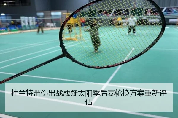 杜兰特带伤出战成疑太阳季后赛轮换方案重新评估 | jiangnan